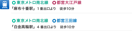 東京メトロ南北線 都営大江戸線 麻布十番駅 1番出口より 徒歩10分 | 東京メトロ南北線 都営三田線 「白金高輪駅」4番出口より 徒歩10分