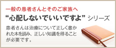 一般の患者さんとそのご家族へ “心配しないでいいですよ”シリーズ